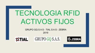 TECNOLOGIA RFID
ACTIVOS FIJOS
GRUPO GQ S A S - TIAL S A S - ZEBRA
2019
 