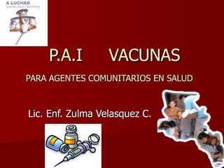 P.A.I  VACUNAS PARA AGENTES COMUNITARIOS EN SALUD   Lic. Enf. Zulma Velasquez C. 