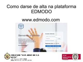 Como darse de alta na plataforma 
EDMODO 
www.edmodo.com 
COLEXIO “SAN JOSÉ DE LA 
GUÍA” 
r/ Dr. Corbal, 25.- 36207 VIGO 
Tlfno. 986 376 153 – FAX 986 264 959 
 