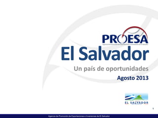 Agencia de Promoción de Exportaciones e Inversiones de El Salvador
El Salvador
Un país de oportunidades
Agosto 2013
1
 