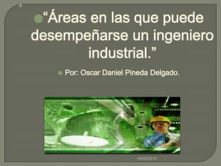 



    “Áreas en las que puede
    desempeñarse un ingeniero
           industrial.”
          Por: Oscar Daniel Pineda Delgado.




                               19/05/2012
 