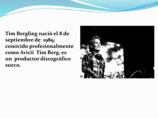 Tim Bergling nació el 8 de
septiembre de 1989,
conocido profesionalmente
como Avicii Tim Berg, es
un productor discográfico
sueco.
 