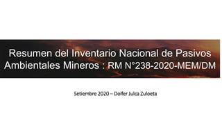 Resumen del Inventario Nacional de Pasivos
Ambientales Mineros : RM N°238-2020-MEM/DM
Setiembre 2020 – Dolfer Julca Zuloeta
 