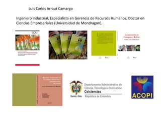 Luis Carlos Arraut Camargo

Ingeniero Industrial, Especialista en Gerencia de Recursos Humanos, Doctor en
Ciencias Empresariales (Universidad de Mondragon).
 