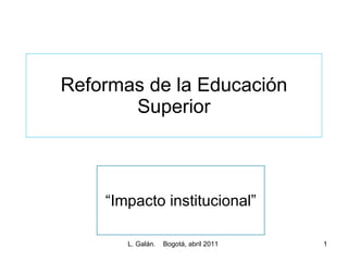 Reformas de la Educación Superior L. Galán.  Bogotá, abril 2011  “ Impacto institucional” 