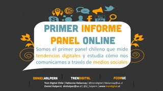 Somos el primer panel chileno que mide
tendencias digitales y estudia cómo nos
comunicamos a través de medios sociales
Tren Digital Chile ǀ Fabienne Delannay ǀ @trendigital ǀ fdelannay@uc.cl
Daniel Halpernǀ dmhalper@uc.cl ǀ @d_halpern ǀ www.trendigital.cl
 