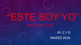 “ESTE SOY YO”
4º. C Y D
MARZO 2016
“This is Who I Am”
 