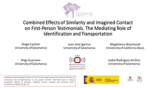 Combined	Effects	of	Similarity	and	Imagined	Contact	
on	First-Person	Testimonials.	The	Mediating	Role	of	
Identification	and	Transportation	
Diego	Cachón
UniversityofSalamanca
Juan	José	Igartua
UniversityofSalamanca
Isabel	Rodríguez	de	Dios
UniversityofSalamanca
Iñigo	Guerrero
UniversityofSalamanca
Magdalena	Wojcieszak
UniversityofCalifornia	Davis
Research work developed thanks to the financial support granted by Spanish Ministry of
Economy and Competitiveness to the project entitled “Narrative tools to reduce
prejudice. Effects of similarity, imagined contact, empathy and narrative voice”
(reference: CSO2015-67611-P).
 