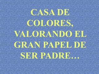 CASA DE COLORES, VALORANDO EL GRAN PAPEL DE SER PADRE…