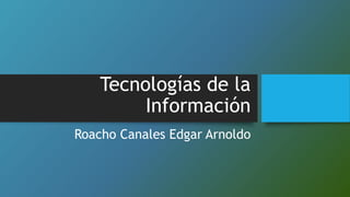 Tecnologías de la
Información
Roacho Canales Edgar Arnoldo
 
