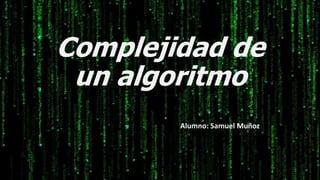 Complejidad de
un algoritmo
Alumno: Samuel Muñoz
 