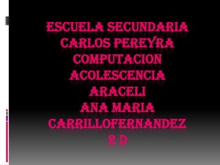 ESCUELA SECUNDARIA CARLOS PEREYRAcomputacionacolescenciaaraceliANA MARIA CARRILLOFERNANDEZ2 D  