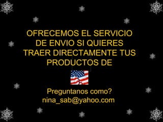 OFRECEMOS EL SERVICIO DE ENVIO SI QUIERES TRAER DIRECTAMENTE TUS PRODUCTOS DE Preguntanos como? nina_sab@yahoo.com