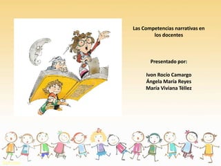 Las Competencias narrativas en
los docentes
Presentado por:
Ivon Rocío Camargo
Ángela María Reyes
María Viviana Téllez
 