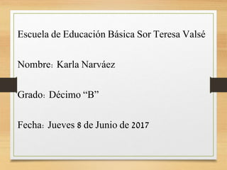 Escuela de Educación Básica Sor Teresa Valsé
Nombre: Karla Narváez
Grado: Décimo “B”
Fecha: Jueves 8 de Junio de 2017
 