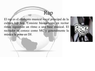 Rap El rap es el elemento musical vocal principal de la cultura hip hop. Consiste básicamente en recitar rimas siguiendo un ritmo o una base musical. El recitador se conoce como MC y generalmente la música la pone un DJ. 