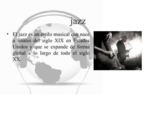jazz El jazz es un estilo musical que nace a finales del siglo XIX en Estados Unidos y que se expande de forma global a lo largo de todo el siglo XX.  
