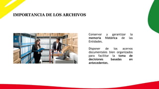 Conservar y garantizar la
memoria histórica de las
Entidades.
Disponer de los acervos
documentales bien organizados
para facilitar la toma de
decisiones basadas en
antecedentes.
IMPORTANCIA DE LOS ARCHIVOS
 