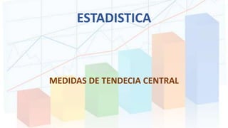 ESTADISTICA
MEDIDAS DE TENDECIA CENTRAL
 