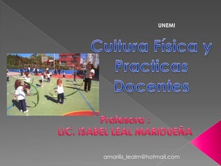 UNEMI Cultura Física y Practicas Docentes Profesora :  LIC. ISABEL LEAL MARIDUEÑA amarilis_lealm@hotmail.com 