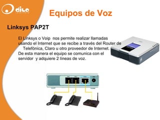 Linksys PAP2T El Linksys o Voip  nos permite realizar llamadas usando el Internet que se recibe a través del Router de  Telefónica, Claro u otro proveedor de Internet. De esta manera el equipo se comunica con el  servidor  y adquiere 2 líneas de voz.  Equipos de Voz 
