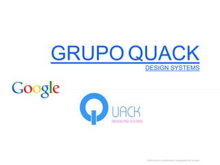 Información confidencial y propiedad de Google
GRUPO QUACKDESIGN SYSTEMS
 
