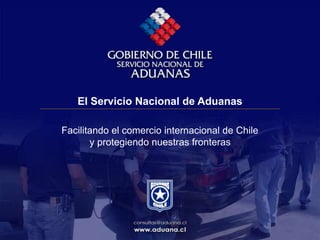 El Servicio Nacional de Aduanas
Facilitando el comercio internacional de Chile
y protegiendo nuestras fronteras
 