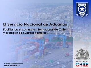 El Servicio Nacional de Aduanas
Facilitando el comercio internacional de Chile
y protegiendo nuestras fronteras
 