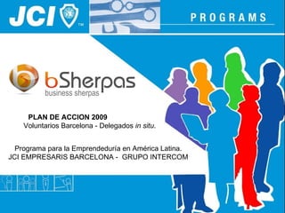 PLAN DE ACCION 2009   Voluntarios Barcelona - Delegados  in situ . Programa para la Emprendeduría en América Latina. JCI EMPRESARIS BARCELONA -  GRUPO INTERCOM 