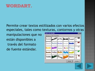 Permite crear textos estilizados con varios efectos
especiales, tales como texturas, contornos y otras
manipulaciones que no
están disponibles a
través del formato
de fuente estándar.
 