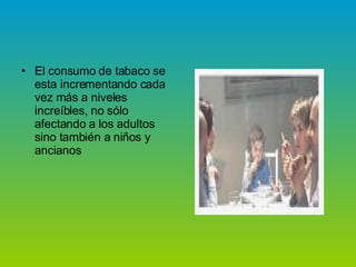 El consumo de tabaco se esta incrementando cada vez más a niveles increíbles, no sólo afectando a los adultos sino también a niños y ancianos
