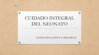 CUIDADO INTEGRAL
DEL NEONATO
LICENCIADA GLADYS E. CABALLERO Q.
 