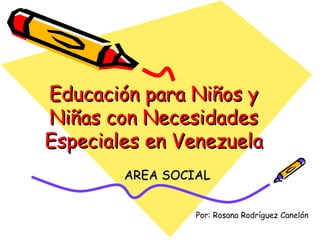 Educación para Niños y Niñas con Necesidades Especiales en Venezuela AREA SOCIAL Por: Rosana Rodríguez Canelón  