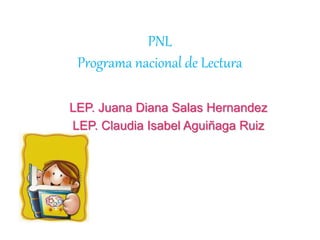 PNL
Programa nacional de Lectura
LEP. Juana Diana Salas Hernandez
LEP. Claudia Isabel Aguiñaga Ruiz
 