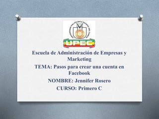 Escuela de Administración de Empresas y
Marketing
TEMA: Pasos para crear una cuenta en
Facebook
NOMBRE: Jennifer Rosero
CURSO: Primero C
 