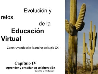 Evolución y
retos
de la
Educación
Virtual
Construyendo el e-learning del siglo XXI
Capítulo IV
Aprender y enseñar en colaboración
Begoña Gros Salvat
 