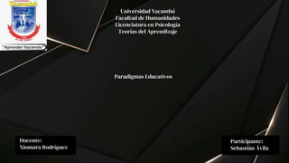 Universidad Yacambú
Facultad de Humanidades
Licenciatura en Psicología
Teorías del Aprendizaje
Paradigmas Educativos
Docente:
Xiomara Rodríguez
Participante:
Sebastián Ávila
 