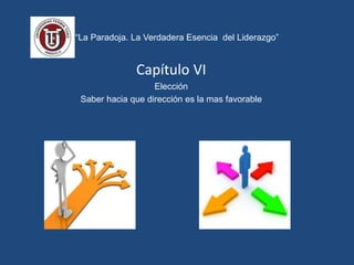 “La Paradoja. La Verdadera Esencia del Liderazgo”
Capítulo VI
Elección
Saber hacia que dirección es la mas favorable
 