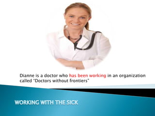 Dianne is a doctor who has been working in an organization called “Doctors without frontiers” WORKING WITH THE SICK 
