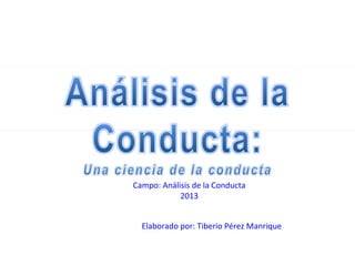 Campo: Análisis de la Conducta
2013
Elaborado por: Tiberio Pérez Manrique

 