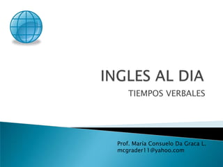 INGLES AL DIA TIEMPOS VERBALES Prof. María Consuelo Da Graca L. mcgrader11@yahoo.com 