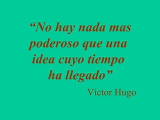 “No hay nada mas
poderoso que una
idea cuyo tiempo
ha llegado”
Víctor Hugo
 