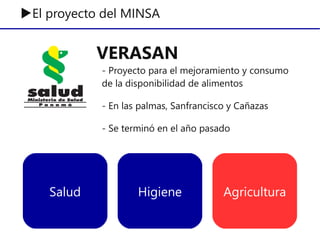 VERASAN
- Proyecto para el mejoramiento y consumo
de la disponibilidad de alimentos
- En las palmas, Sanfrancisco y Cañazas
- Se terminó en el año pasado
▶El proyecto del MINSA
Salud Higiene Agricultura
 