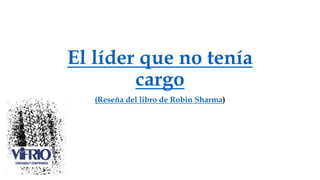 El líder que no tenía
cargo
(Reseña del libro de Robin Sharma)
 