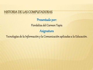 HISTORIA DE LAS COMPUTADORAS
Presentado por:
Fiordaliza del CarmenTapia
Asignatura
Tecnologías de la Informacióny la Comunicaciónaplicadas a la Educación.
 
