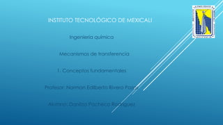 INSTITUTO TECNOLÓGICO DE MEXICALI
Ingeniería química
Mecanismos de transferencia
1. Conceptos fundamentales
Profesor: Norman Edilberto Rivera Pazos
Alumno: Danitza Pacheco Rodríguez
 