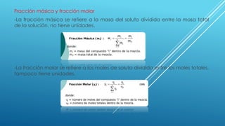 Fracción másica y fracción molar
-La fracción másica se refiere a la masa del soluto dividida entre la masa total
de la solución, no tiene unidades.
-La fracción molar se refiere a los moles de soluto dividida entre los moles totales,
tampoco tiene unidades.
 