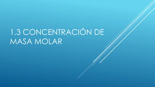 1.3 CONCENTRACIÓN DE
MASA MOLAR
 
