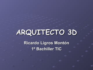 ARQUITECTO 3D Ricardo Ligros Montón 1º Bachiller TIC 