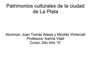 Patrimonios culturales de la ciudad
de La Plata

Alumnos: Juan Tomás Alasia y Nicolás Vimercati
Profesora: Karina Vitali
Curso: 2do Año “A”

 